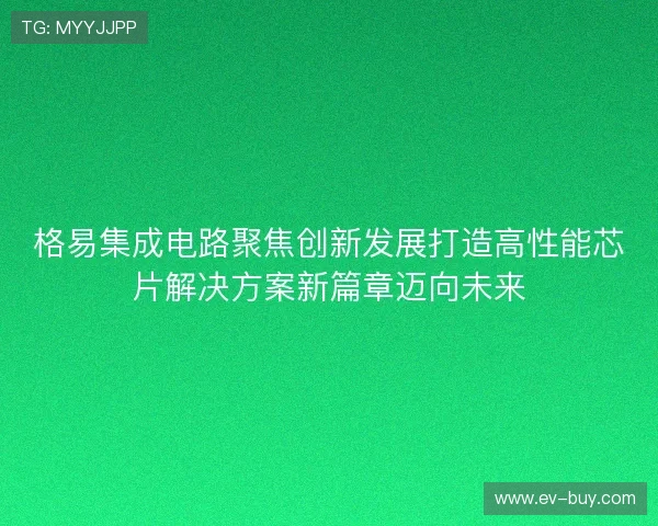 格易集成电路聚焦创新发展打造高性能芯片解决方案新篇章迈向未来 格易集成电路聚焦创新发展打造高性能芯片解决方案新篇章迈向未来